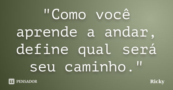 "Como você aprende a andar, define qual será seu caminho."... Frase de Ricky.