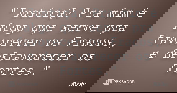 "Justiça? Pra mim é algo que serve pra favorecer os Fracos, e desfavorecer os Fortes."... Frase de Ricky.
