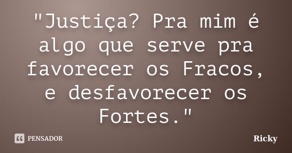 "Justiça? Pra mim é algo que serve pra favorecer os Fracos, e desfavorecer os Fortes."... Frase de Ricky.