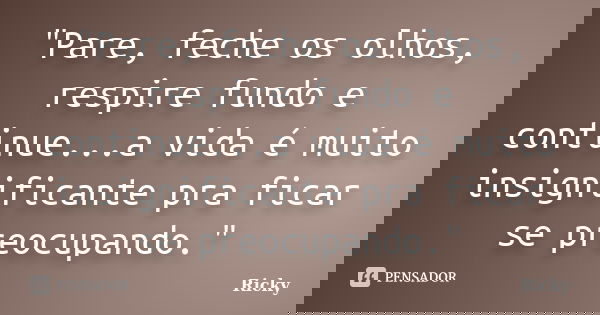 "Pare, feche os olhos, respire fundo e continue...a vida é muito insignificante pra ficar se preocupando."... Frase de Ricky.