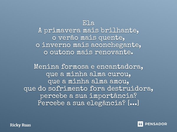 Ela A primavera mais brilhante, o verão mais quente, o inverno mais aconchegante, o outono mais renovante. Menina formosa e encantadora, que a minha alma curou... Frase de Ricky Ruas.