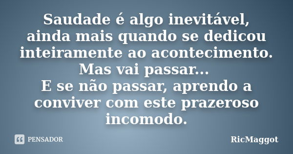 Saudade é algo inevitável, ainda mais quando se dedicou inteiramente ao acontecimento. Mas vai passar... E se não passar, aprendo a conviver com este prazeroso ... Frase de RicMaggot.