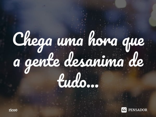 ⁠Chega uma hora que a gente desanima de tudo...... Frase de rico0.