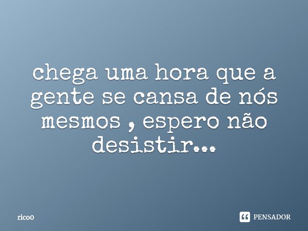 ⁠chega uma hora que a gente se cansa de nós mesmos , espero não desistir...... Frase de rico0.