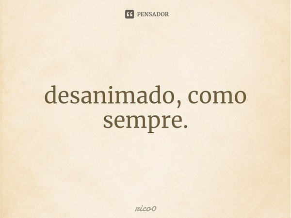 ⁠desanimado, como sempre.... Frase de rico0.