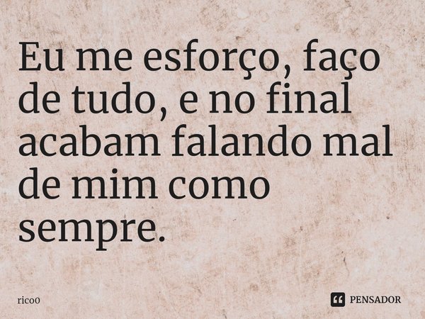 ⁠Eu me esforço, faço de tudo, e no final acabam falando mal de mim como sempre.... Frase de rico0.