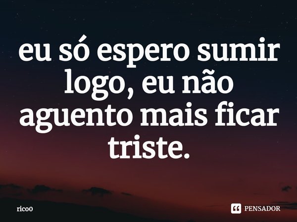 ⁠eu só espero sumir logo, eu não aguento mais ficar triste.... Frase de rico0.