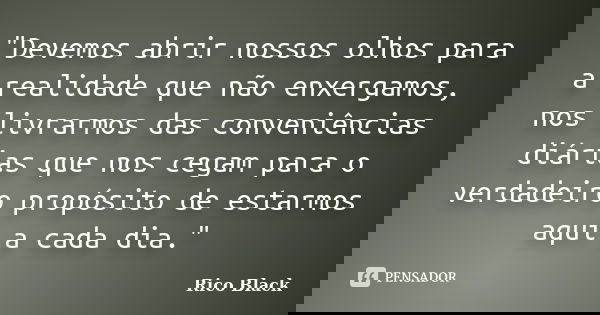 "Devemos abrir nossos olhos para a realidade que não enxergamos, nos livrarmos das conveniências diárias que nos cegam para o verdadeiro propósito de estar... Frase de Rico Black.