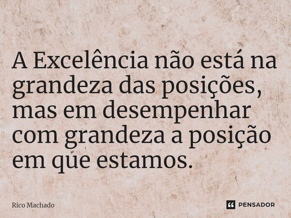 ⁠A Excelência não está na grandeza das posições, mas em desempenhar com grandeza a posição em que estamos.... Frase de Rico Machado.