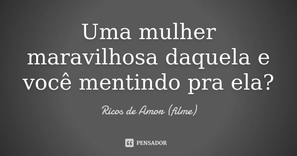 Uma mulher maravilhosa daquela e você mentindo pra ela?... Frase de Ricos de Amor (filme).