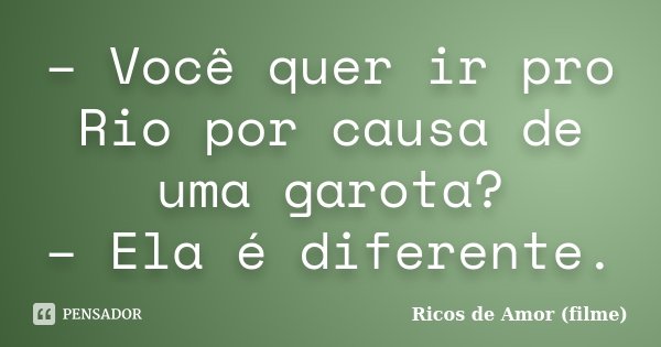 – Você quer ir pro Rio por causa de uma garota?
– Ela é diferente.... Frase de Ricos de Amor (filme).