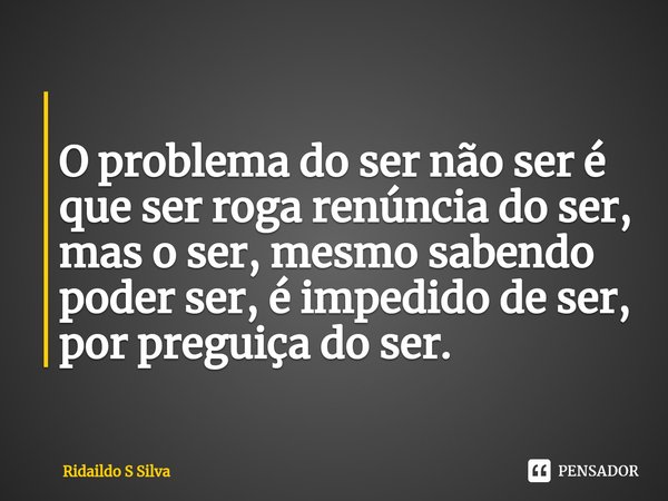 ⁠
⁠O problema do ser não ser é que ser roga renúncia do ser, mas o ser, mesmo sabendo poder ser, é impedido de ser, por preguiça do ser.... Frase de Ridaildo S Silva.