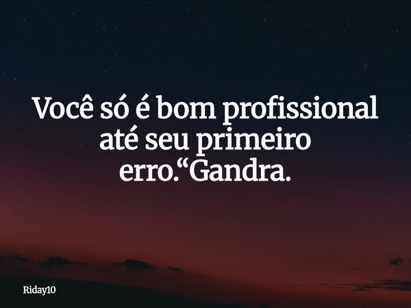 Você só é bom profissional até seu primeiro erro.“Gandra.... Frase de Riday10.