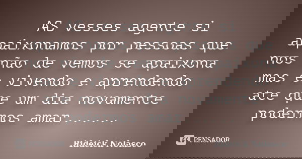 AS vesses agente si apaixonamos por pessoas que nos não de vemos se apaixona mas e vivendo e aprendendo ate que um dia novamente podermos amar......... Frase de Rideick Nolasco.