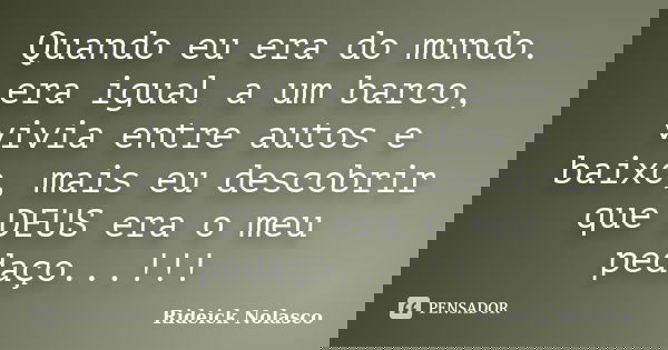 Quando eu era do mundo. era igual a um barco, vivia entre autos e baixo, mais eu descobrir que DEUS era o meu pedaço...!!!... Frase de Rideick Nolasco.