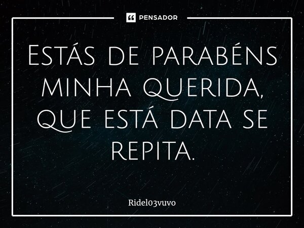 ⁠Estás de parabéns minha querida, que está data se repita.... Frase de Ridel03vuvo.