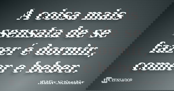 A coisa mais sensata de se fazer é dormir, comer e beber.... Frase de Ridlav Schneider.