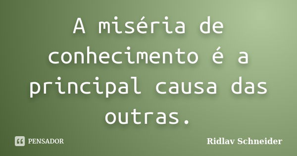 A miséria de conhecimento é a principal causa das outras.... Frase de Ridlav Schneider.