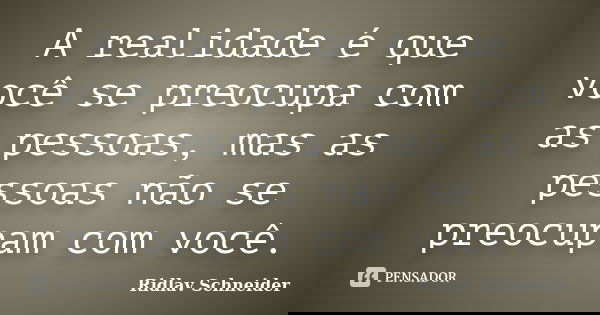 A realidade é que você se preocupa com as pessoas, mas as pessoas não se preocupam com você.... Frase de Ridlav Schneider.