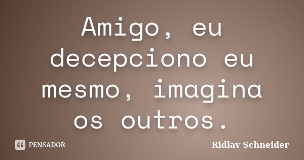 Amigo, eu decepciono eu mesmo, imagina os outros.... Frase de Ridlav Schneider.