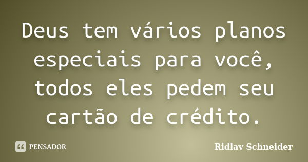 Deus tem vários planos especiais para você, todos eles pedem seu cartão de crédito.... Frase de Ridlav Schneider.