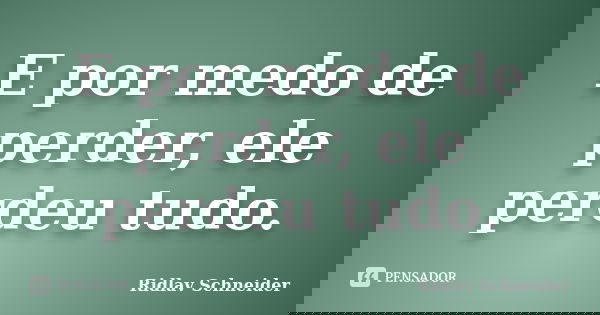 E por medo de perder, ele perdeu tudo.... Frase de Ridlav Schneider.