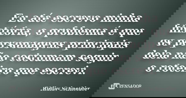 Eu até escrevo minha história, o problema é que os personagens principais dela não costumam seguir o roteiro que escrevi.... Frase de Ridlav Schneider.