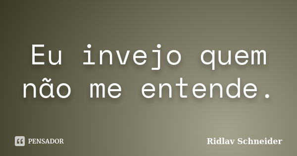 Eu invejo quem não me entende.... Frase de Ridlav Schneider.