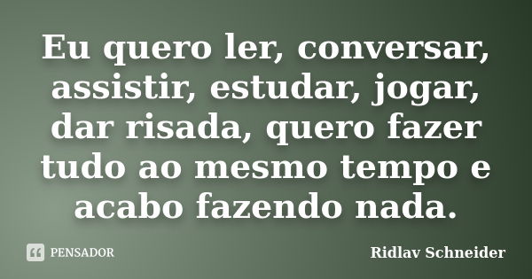 Eu quero ler, conversar, assistir, estudar, jogar, dar risada, quero fazer tudo ao mesmo tempo e acabo fazendo nada.... Frase de Ridlav Schneider.