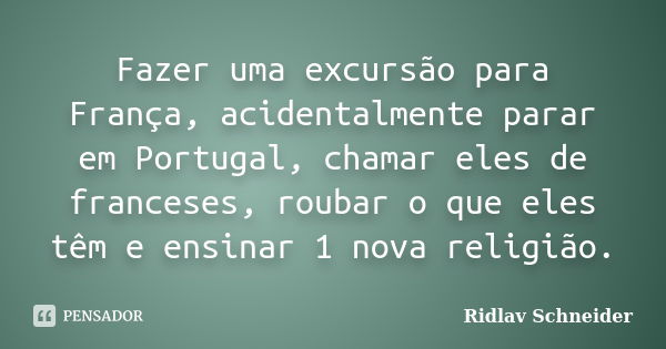 Fazer uma excursão para França, acidentalmente parar em Portugal, chamar eles de franceses, roubar o que eles têm e ensinar 1 nova religião.... Frase de Ridlav Schneider.