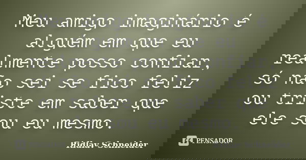 Meu amigo imaginário é alguém em que eu realmente posso confiar, só não sei se fico feliz ou triste em saber que ele sou eu mesmo.... Frase de Ridlav Schneider.