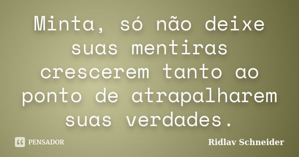 Minta, só não deixe suas mentiras crescerem tanto ao ponto de atrapalharem suas verdades.... Frase de Ridlav Schneider.