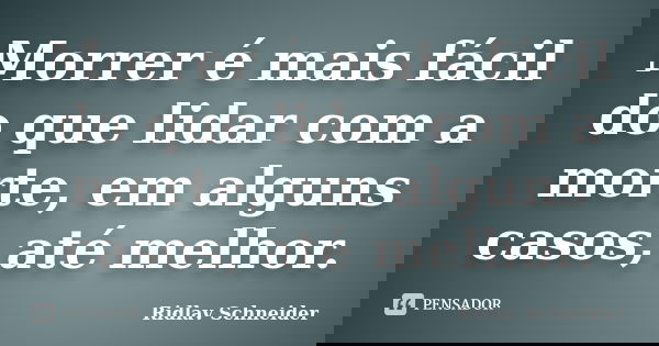Morrer é mais fácil do que lidar com a morte, em alguns casos, até melhor.... Frase de Ridlav Schneider.