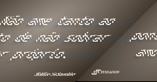 Não ame tanto ao ponto de não sobrar amor próprio.... Frase de Ridlav Schneider.