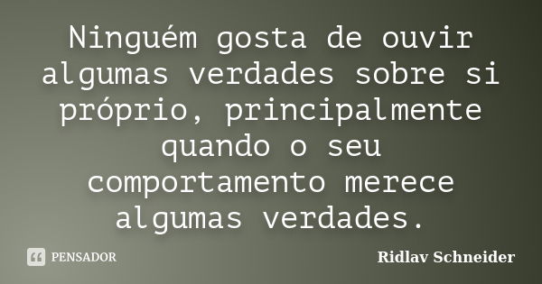 Ninguém gosta de ouvir algumas verdades sobre si próprio, principalmente quando o seu comportamento merece algumas verdades.... Frase de Ridlav Schneider.