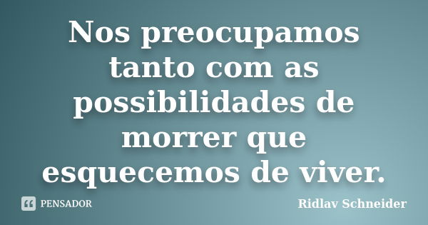 Nos preocupamos tanto com as possibilidades de morrer que esquecemos de viver.... Frase de Ridlav Schneider.