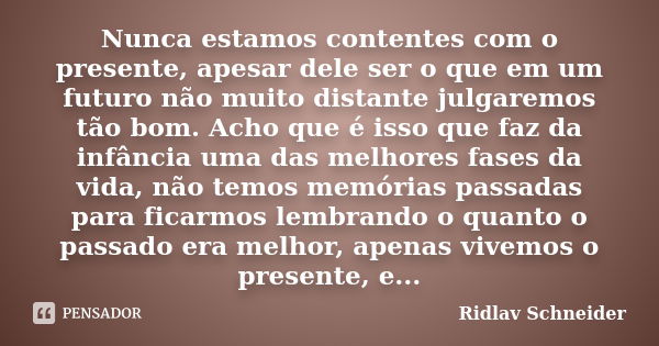 Nunca estamos contentes com o presente, apesar dele ser o que em um futuro não muito distante julgaremos tão bom. Acho que é isso que faz da infância uma das me... Frase de Ridlav Schneider.