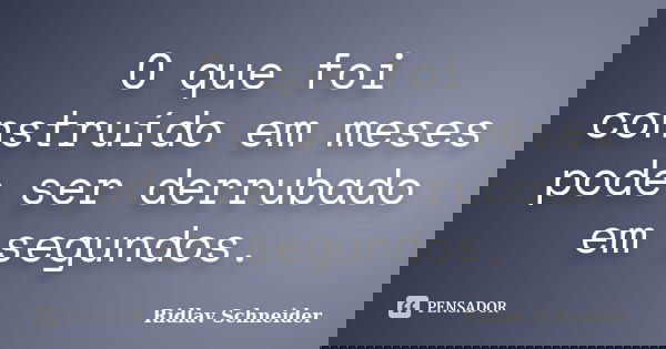 O que foi construído em meses pode ser derrubado em segundos.... Frase de Ridlav Schneider.