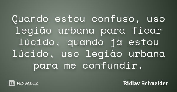 Quando estou confuso, uso legião urbana para ficar lúcido, quando já estou lúcido, uso legião urbana para me confundir.... Frase de Ridlav Schneider.