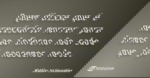 Quem disse que é necessário morrer para irmos ao inferno não sabe que já nascemos nele.... Frase de Ridlav Schneider.