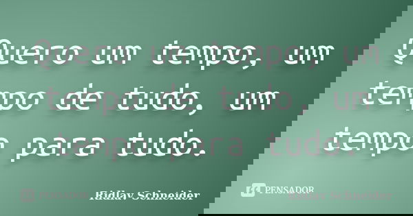 Quero um tempo, um tempo de tudo, um tempo para tudo.... Frase de Ridlav Schneider.