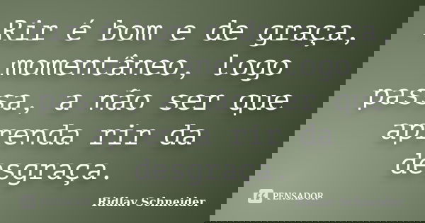 Rir é bom e de graça, momentâneo, logo passa, a não ser que aprenda rir da desgraça.... Frase de Ridlav Schneider.