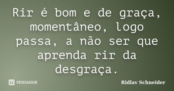 Rir é bom e de graça, momentâneo, logo passa, a não ser que aprenda rir da desgraça.... Frase de Ridlav Schneider.