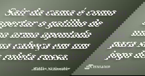 Sair da cama é como apertar o gatilho de uma arma apontada para sua cabeça em um jogo de roleta russa.... Frase de Ridlav Schneider.