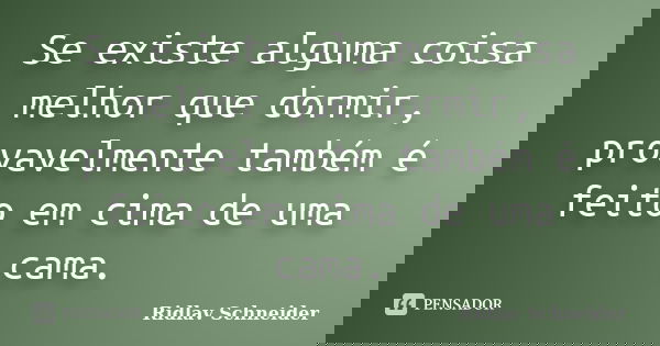 Se existe alguma coisa melhor que dormir, provavelmente também é feito em cima de uma cama.... Frase de Ridlav Schneider.