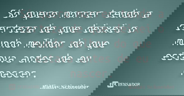 Só quero morrer tendo a certeza de que deixei o mundo melhor do que estava antes de eu nascer.... Frase de Ridlav Schneider.