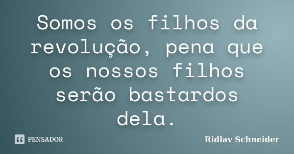 Somos os filhos da revolução, pena que os nossos filhos serão bastardos dela.... Frase de Ridlav Schneider.