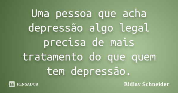 Uma pessoa que acha depressão algo legal precisa de mais tratamento do que quem tem depressão.... Frase de Ridlav Schneider.