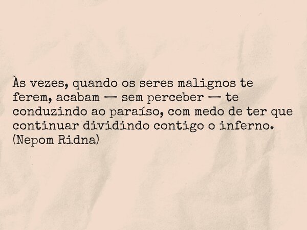 Às vezes, quando os seres malignos te ferem, acabam — sem perceber — te conduzindo ao paraíso, com medo de ter que continuar dividindo contigo o inferno. (Nepom... Frase de ridnaruJ.