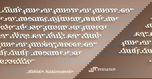 Tudo que eu quero eu quero ser e eu mesma,niguem pode me deter de ser quem eu quero ser,ser livre,ser feliz,ser tudo que eu que eu quiser,posso ser tudo,tudo,tu... Frase de Ridoke Nakaramoto.